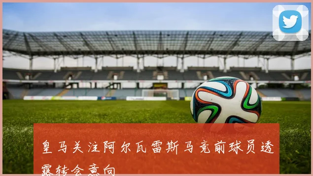 皇马关注阿尔瓦雷斯马竞前球员透露转会意向