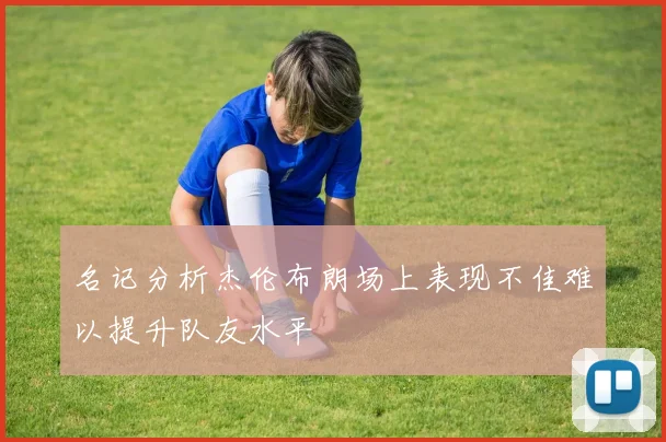 名记分析杰伦布朗场上表现不佳难以提升队友水平