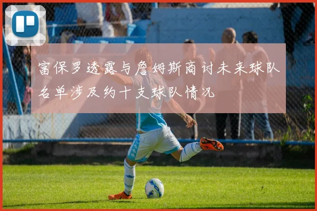 富保罗透露与詹姆斯商讨未来球队名单涉及约十支球队情况