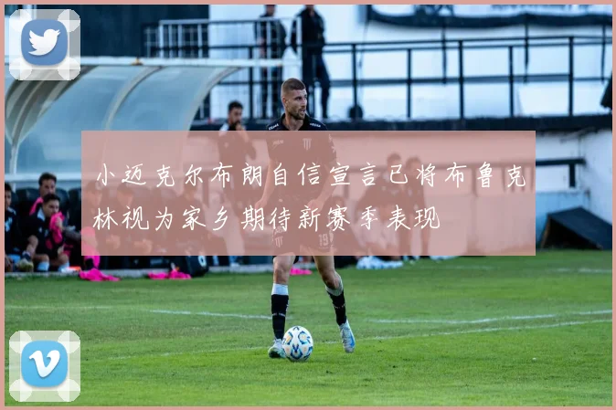 小迈克尔布朗自信宣言已将布鲁克林视为家乡期待新赛季表现