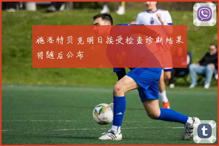 施洛特贝克明日接受检查诊断结果将随后公布