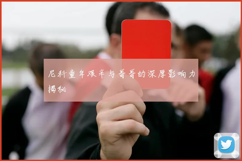 尼科童年艰辛与哥哥的深厚影响力揭秘