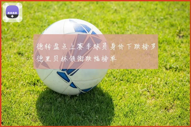 德转盘点上赛季球员身价下跌榜罗德里贝林领衔跌幅榜单