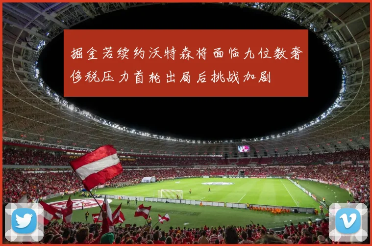 掘金若续约沃特森将面临九位数奢侈税压力首轮出局后挑战加剧