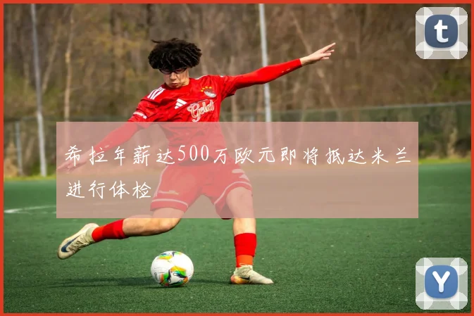 希拉年薪达500万欧元即将抵达米兰进行体检