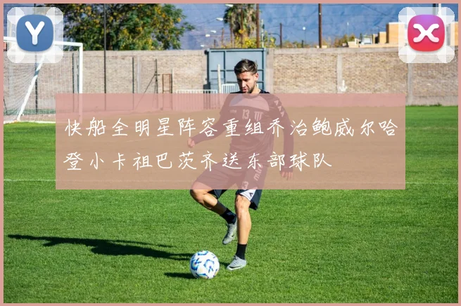 快船全明星阵容重组乔治鲍威尔哈登小卡祖巴茨齐送东部球队