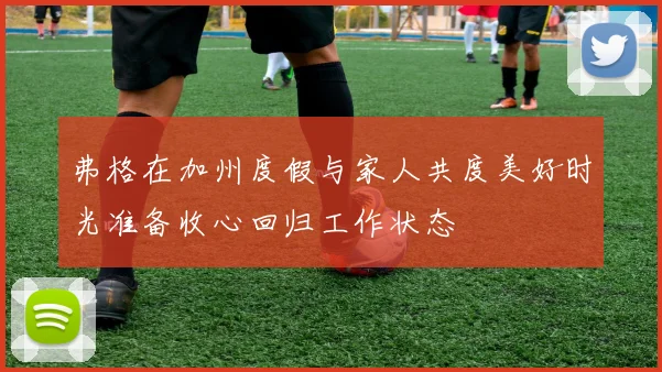 弗格在加州度假与家人共度美好时光准备收心回归工作状态