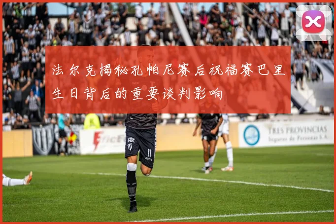 法尔克揭秘孔帕尼赛后祝福赛巴里生日背后的重要谈判影响