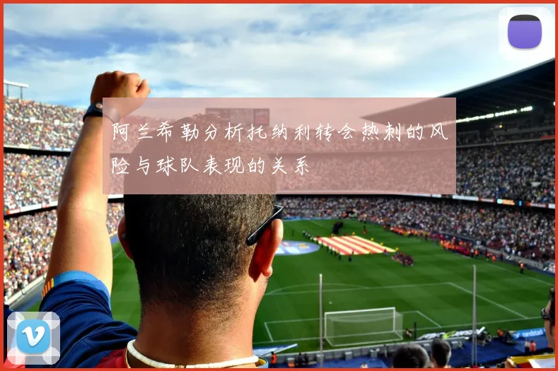 阿兰希勒分析托纳利转会热刺的风险与球队表现的关系