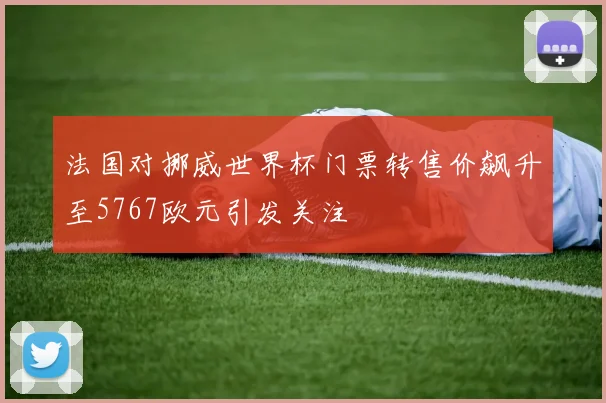 法国对挪威世界杯门票转售价飙升至5767欧元引发关注